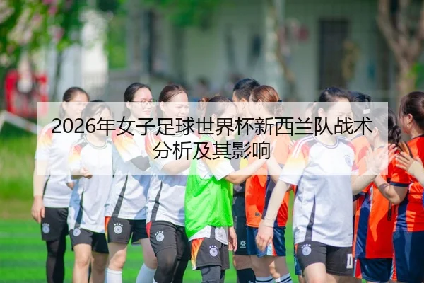 2026年女子足球世界杯新西兰队战术分析及其影响