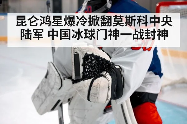 昆仑鸿星爆冷掀翻莫斯科中央陆军 中国冰球门神一战封神