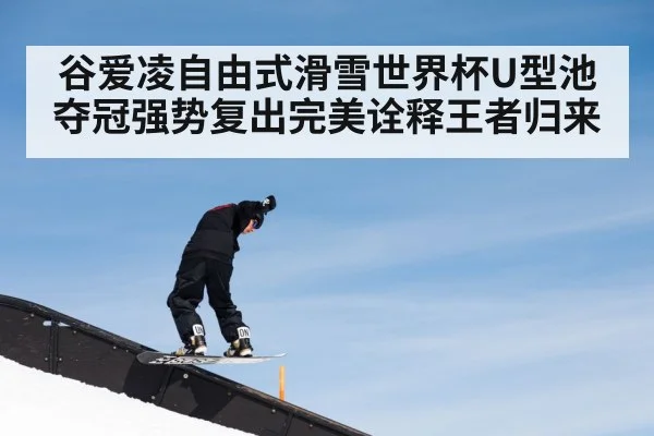 谷爱凌自由式滑雪世界杯U型池夺冠强势复出完美诠释王者归来