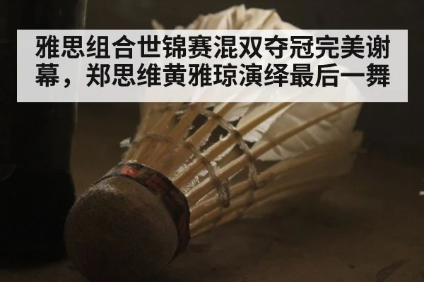 雅思组合世锦赛混双夺冠完美谢幕，郑思维黄雅琼演绎最后一舞